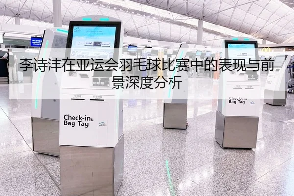 李诗沣在亚运会羽毛球比赛中的表现与前景深度分析