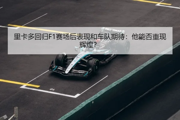 里卡多回归F1赛场后表现和车队期待：他能否重现辉煌？